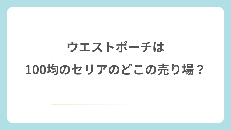 ウエストポーチは100均のセリアのどこの売り場にある？